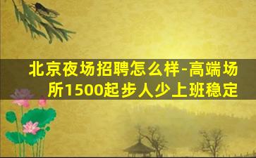北京夜场招聘怎么样-高端场所1500起步人少上班稳定